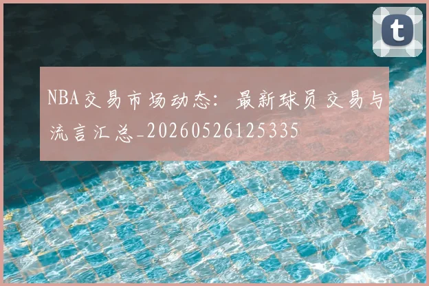 NBA交易市场动态：最新球员交易与流言汇总_20260526125335