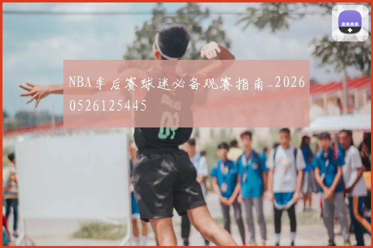 NBA季后赛球迷必备观赛指南_20260526125445
