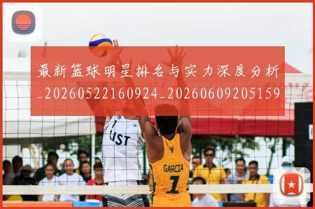 最新篮球明星排名与实力深度分析_20260522160924_20260609205159