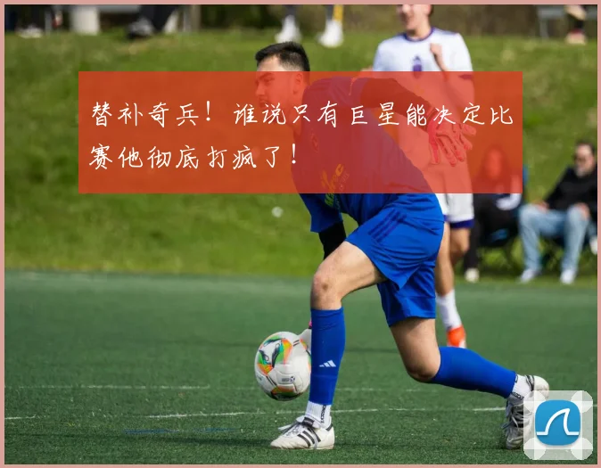 替补奇兵!谁说只有巨星能决定比赛他彻底打疯了!
