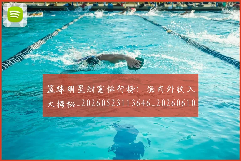 篮球明星财富排行榜：场内外收入大揭秘_20260523113646_20260610165959