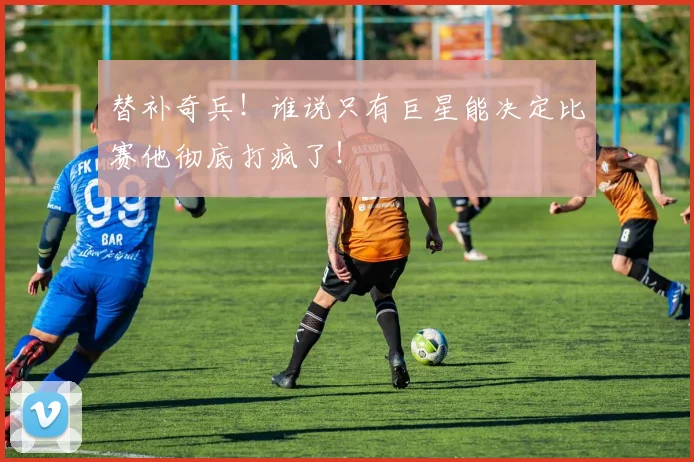 替补奇兵!谁说只有巨星能决定比赛他彻底打疯了!