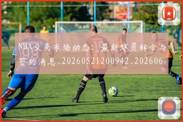 NBA交易市场动态：最新球员转会与签约消息_20260521200942_20260606165604