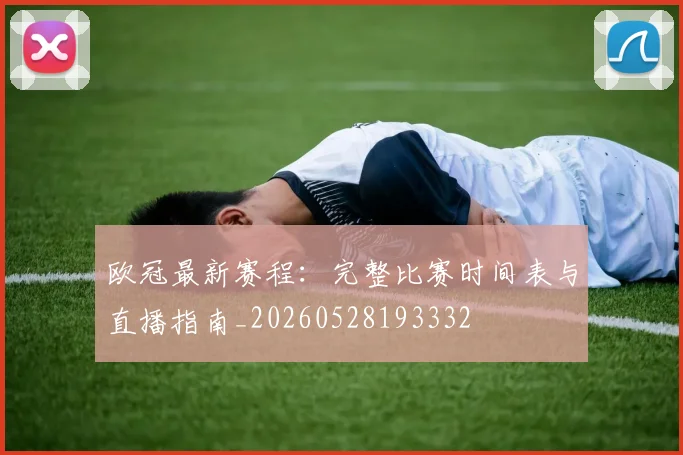 欧冠最新赛程：完整比赛时间表与直播指南_20260528193332