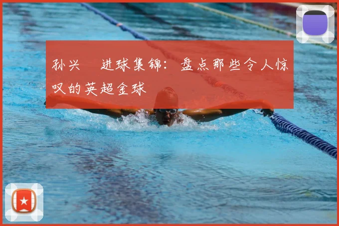 孙兴慜进球集锦：盘点那些令人惊叹的英超金球