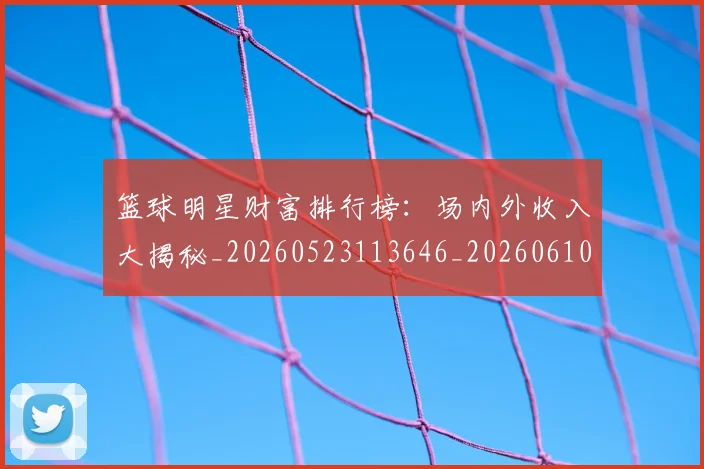 篮球明星财富排行榜：场内外收入大揭秘_20260523113646_20260610165959