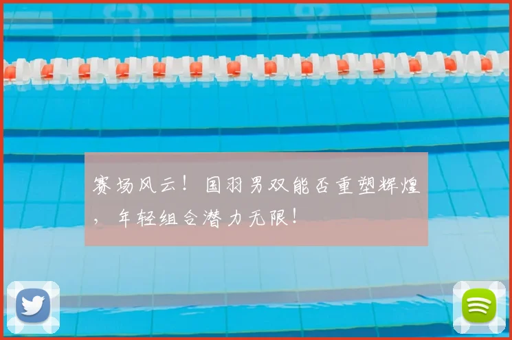 赛场风云！国羽男双能否重塑辉煌，年轻组合潜力无限！