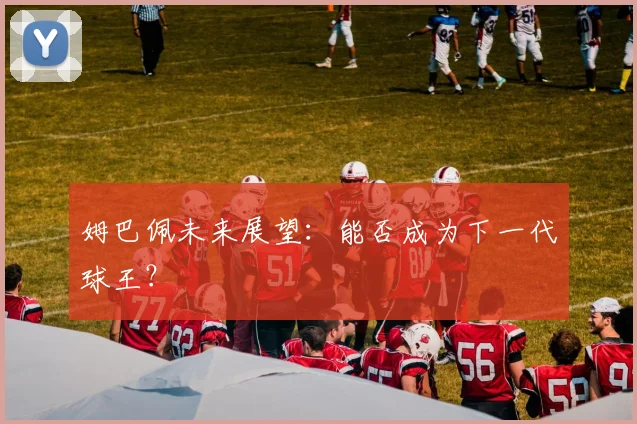 姆巴佩未来展望：能否成为下一代球王？
