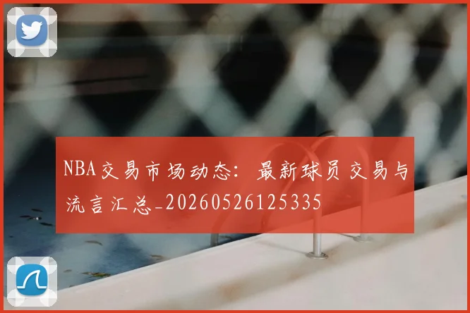 NBA交易市场动态:最新球员交易与流言汇总_20260526125335