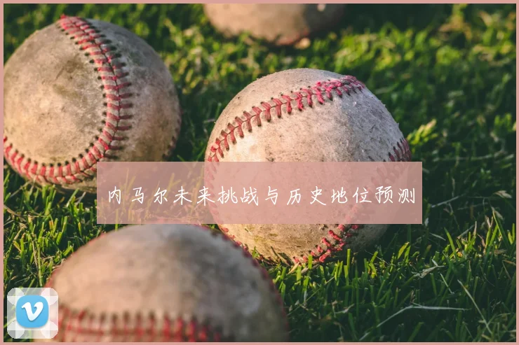 内马尔未来挑战与历史地位预测