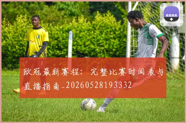 欧冠最新赛程：完整比赛时间表与直播指南_20260528193332