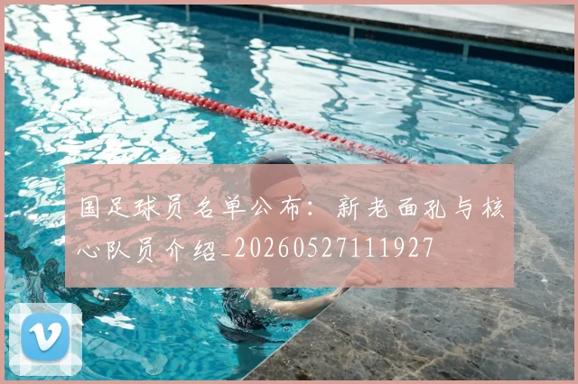 国足球员名单公布：新老面孔与核心队员介绍_20260527111927