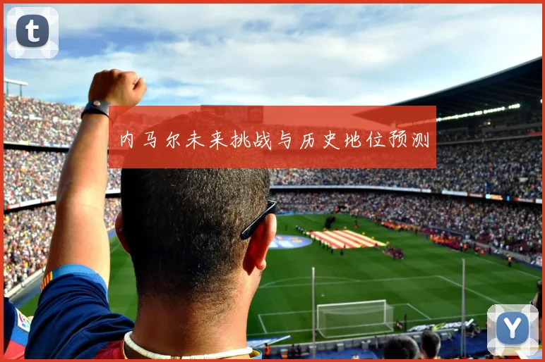 内马尔未来挑战与历史地位预测
