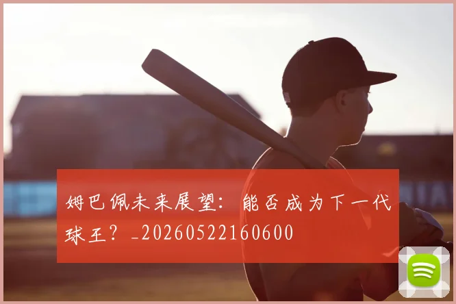 姆巴佩未来展望:能否成为下一代球王?_20260522160600