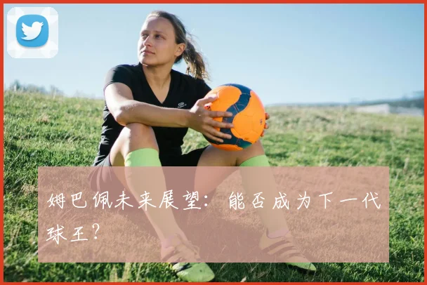 姆巴佩未来展望:能否成为下一代球王?