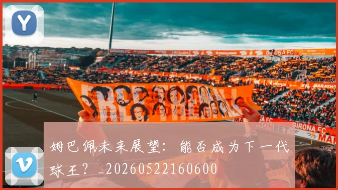 姆巴佩未来展望：能否成为下一代球王？_20260522160600