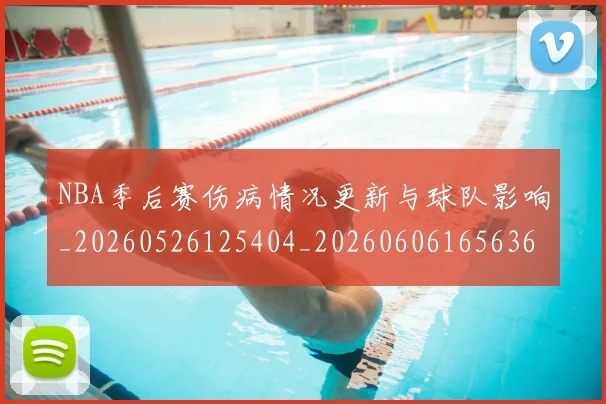 NBA季后赛伤病情况更新与球队影响_20260526125404_20260606165636